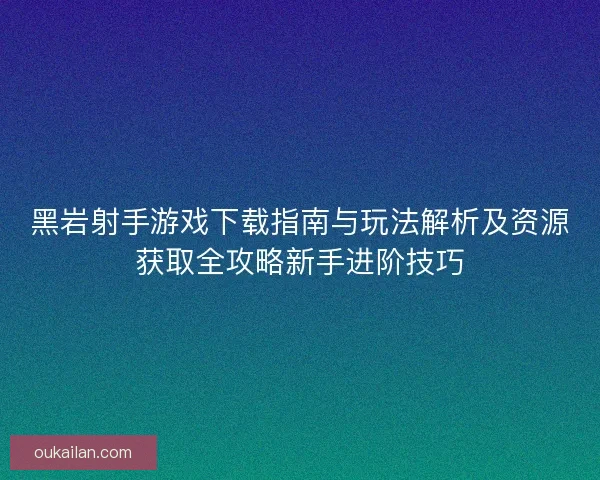 黑岩射手游戏下载指南与玩法解析及资源获取全攻略新手进阶技巧
