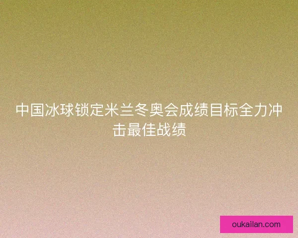 中国冰球锁定米兰冬奥会成绩目标全力冲击最佳战绩
