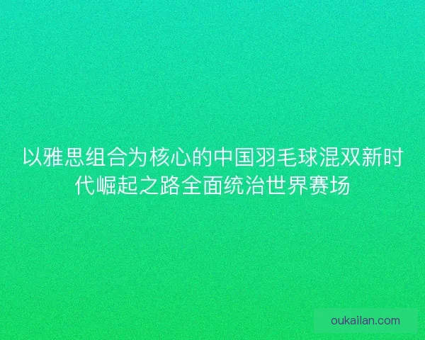 以雅思组合为核心的中国羽毛球混双新时代崛起之路全面统治世界赛场