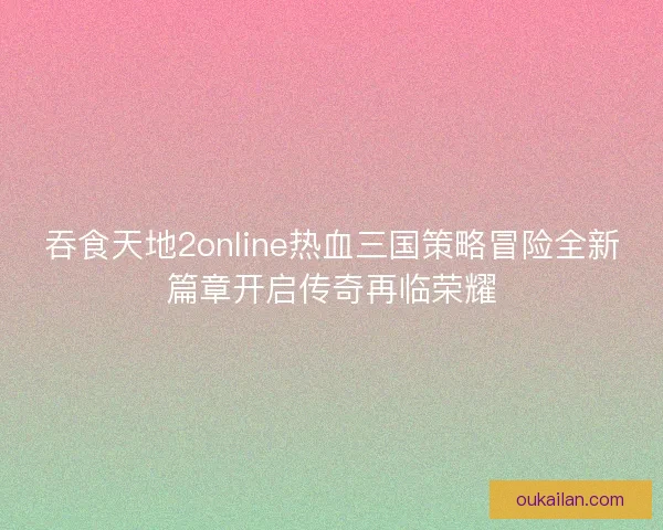 吞食天地2online热血三国策略冒险全新篇章开启传奇再临荣耀